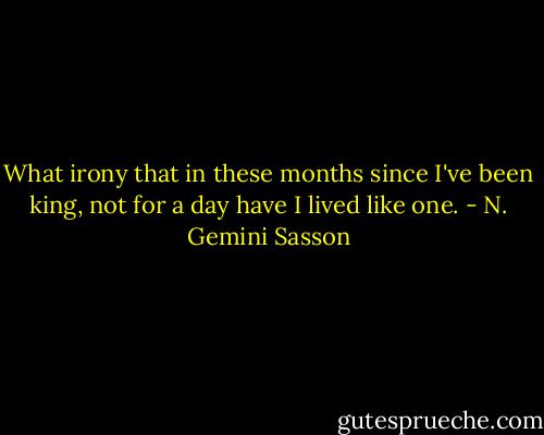 What irony that in these months since I've been king, not for a day have I lived like one. - N. Gemini Sasson