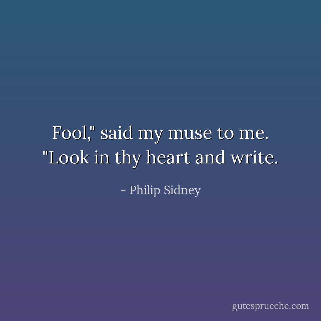 Fool," said my muse to me. "Look in thy heart and write. - Philip Sidney