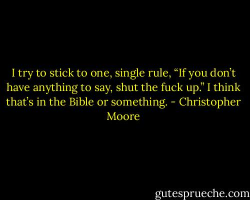 I try to stick to one, single rule, “If you don’t have anything to say, shut the fuck up.” I think that’s in the Bible or something. - Christopher Moore