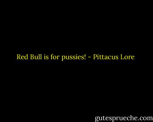 Red Bull is for pussies! - Pittacus Lore