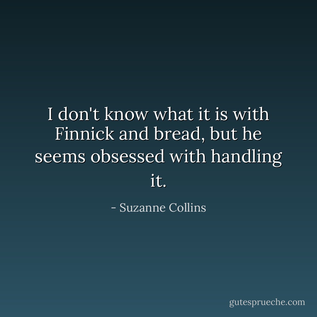 I don't know what it is with Finnick and bread, but he seems obsessed with handling it. - Suzanne Collins
