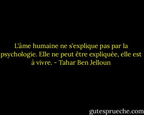 L'âme humaine ne s'explique pas par la psychologie. Elle ne peut être expliquée, elle est à vivre. - Tahar Ben Jelloun