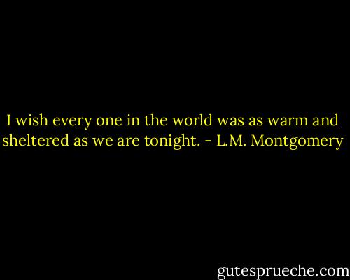 I wish every one in the world was as warm and sheltered as we are tonight. - L.M. Montgomery