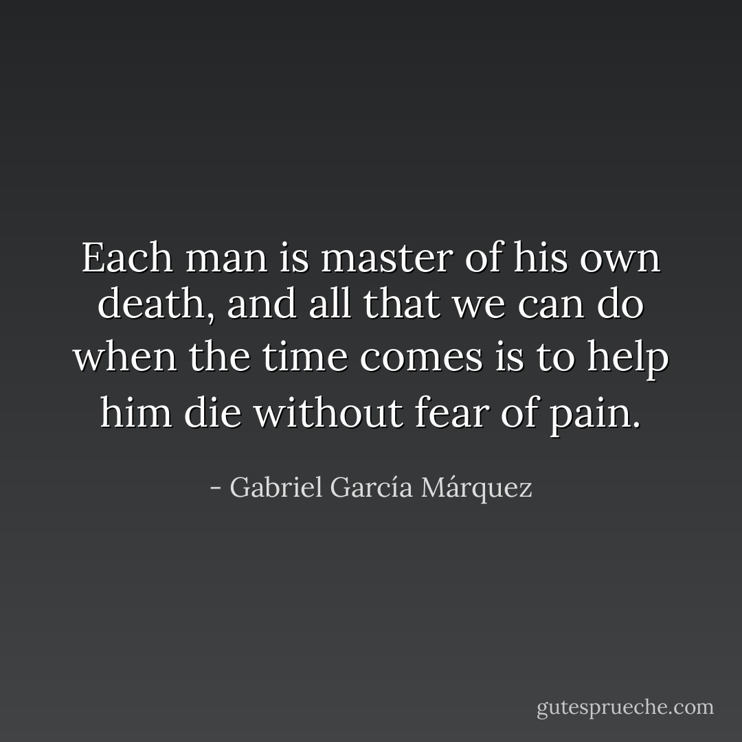 Each man is master of his own death, and all that we can do when the time comes is to help him die without fear of pain. - Gabriel García Márquez