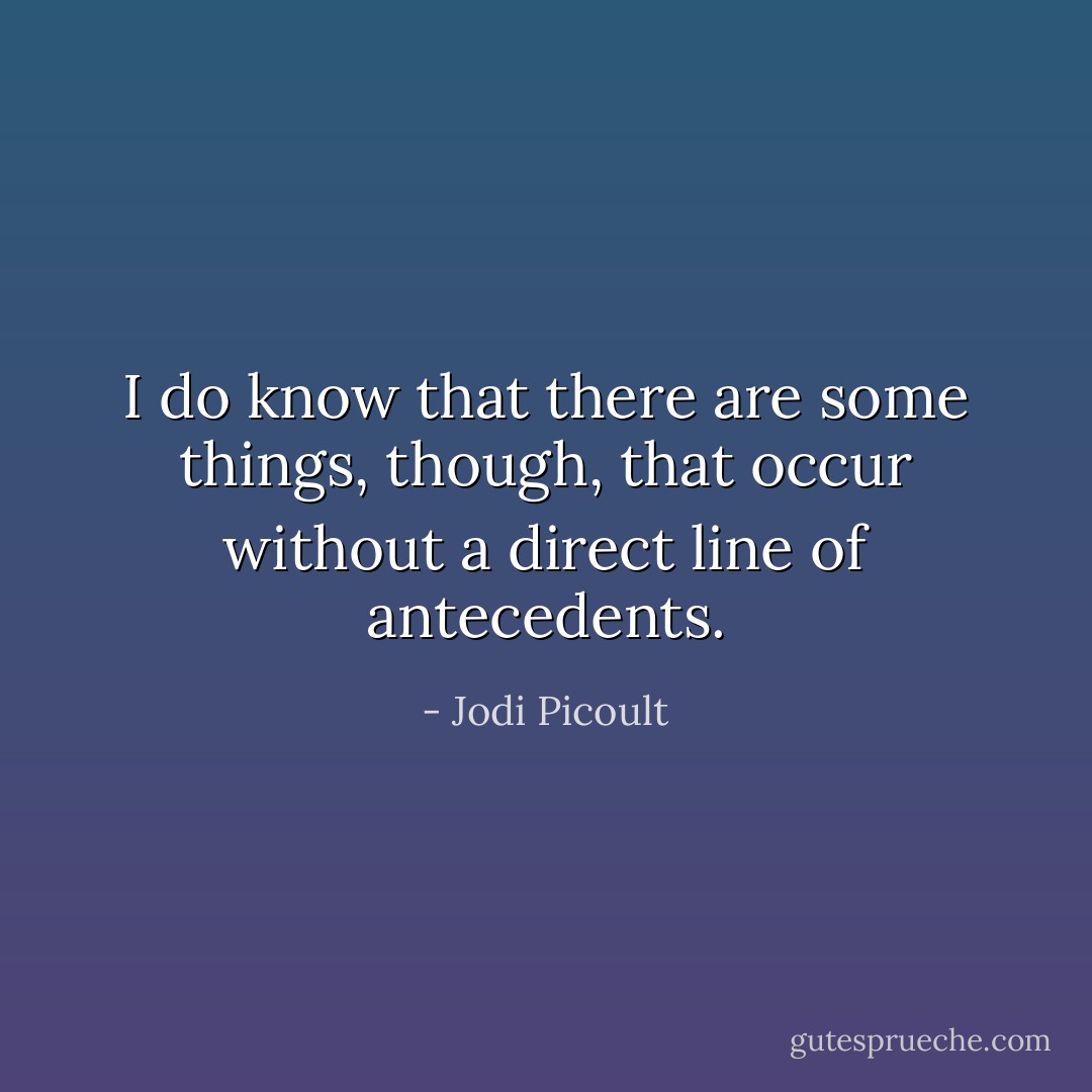 I do know that there are some things, though, that occur without a direct line of antecedents. - Jodi Picoult