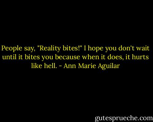People say, "Reality bites!" I hope you don't wait until it bites you because when it does, it hurts like hell. - Ann Marie Aguilar