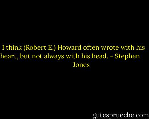 I think (Robert E.) Howard often wrote with his heart, but not always with his head. - Stephen              Jones