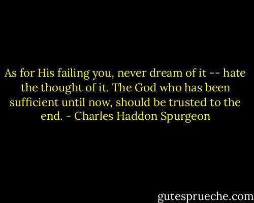 As for His failing you, never dream of it -- hate the thought of it. The God who has been sufficient until now, should be trusted to the end. - Charles Haddon Spurgeon