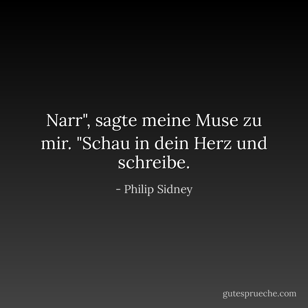 Narr", sagte meine Muse zu mir. "Schau in dein Herz und schreibe. - Philip Sidney<