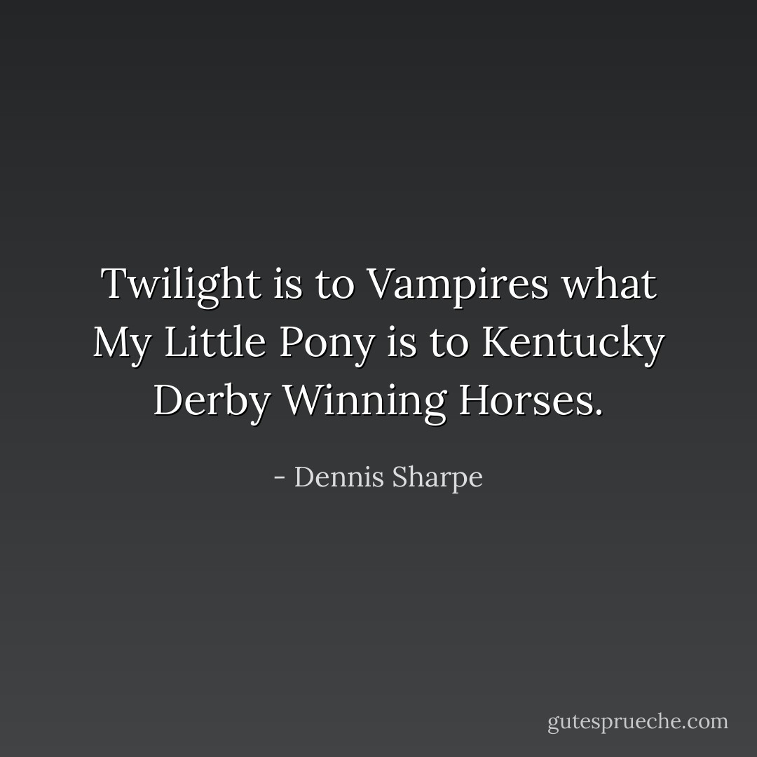 Twilight is to Vampires what My Little Pony is to Kentucky Derby Winning Horses. - Dennis Sharpe