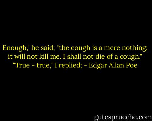Enough," he said; "the cough is a mere nothing; it will not kill me. I shall not die of a cough." "True - true," I replied; - Edgar Allan Poe