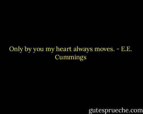 Only by you my heart always moves. - E.E. Cummings