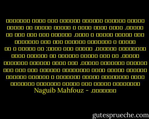عندما يتجاوز الشعور بالألم حده يفقد الإحساس بذاته. لذلك فإني هادئ و سعيد، ولولا أن الوقت غير مناسب لغنيت و رقصت. الوداع لكل شيء طيب او قبيح، و لتسعفني سعادتي على دفن الحبيبة والزملاء والأمل. وأقول لأي هاتف: لن أعترف و لن أنتحر. في سفح الجبل الغائص في الظلام متسع للتخبط الجنوني الثمل. امض أيها الشبح، متلقياً الخلاء بخلاء أشد، مستعذباً التحدي بلا عون ولا هدف، مستشرقاً ضربات المجهول و مفاجآت الغيب، مستعذباً الألم وال سخرية وذكريات الأحلام الجميلة. - Naguib Mahfouz
