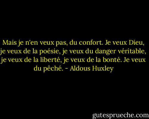 Mais je n'en veux pas, du confort. Je veux Dieu, je veux de la poésie, je veux du danger véritable, je veux de la liberté, je veux de la bonté. Je veux du pêché. - Aldous Huxley