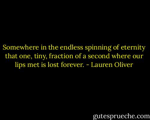 Somewhere in the endless spinning of eternity that one, tiny, fraction of a second where our lips met is lost forever. - Lauren Oliver