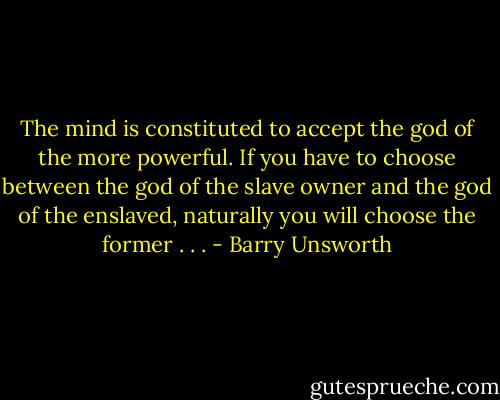 The mind is constituted to accept the god of the more powerful. If you have to choose between the god of the slave owner and the god of the enslaved, naturally you will choose the former . . . - Barry Unsworth