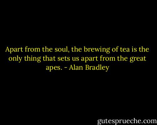 Apart from the soul, the brewing of tea is the only thing that sets us apart from the great apes. - Alan Bradley