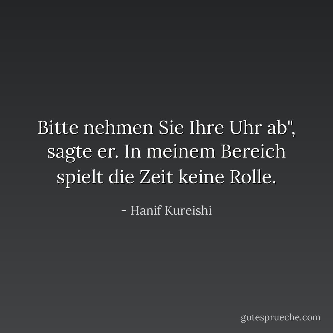 Bitte nehmen Sie Ihre Uhr ab", sagte er. In meinem Bereich spielt die Zeit keine Rolle. - Hanif Kureishi<