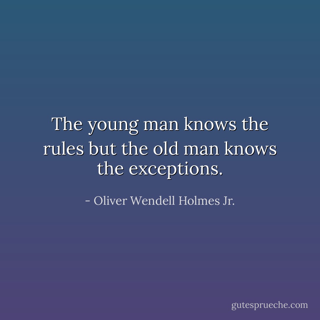 The young man knows the rules but the old man knows the exceptions. - Oliver Wendell Holmes Jr.