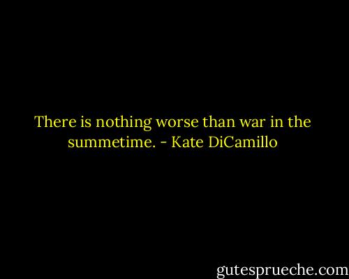 There is nothing worse than war in the summetime. - Kate DiCamillo