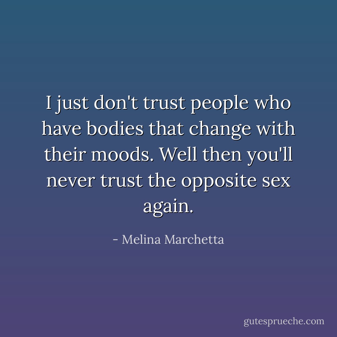 I just don't trust people who have bodies that change with their moods.<br />Well then you'll never trust the opposite sex again. - Melina Marchetta