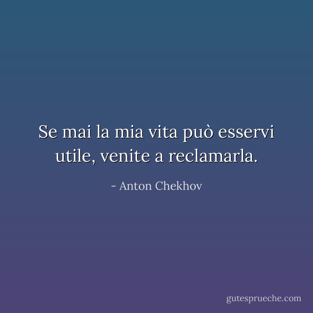 Se mai la mia vita può esservi utile, venite a reclamarla. - Anton Chekhov