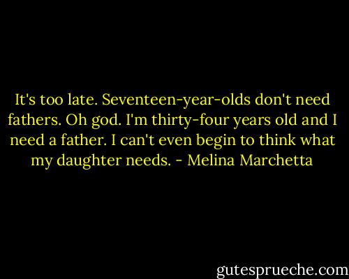 It's too late. Seventeen-year-olds don't need fathers.<br />Oh god. I'm thirty-four years old and I need a father. I can't even begin to think what my daughter needs. - Melina Marchetta