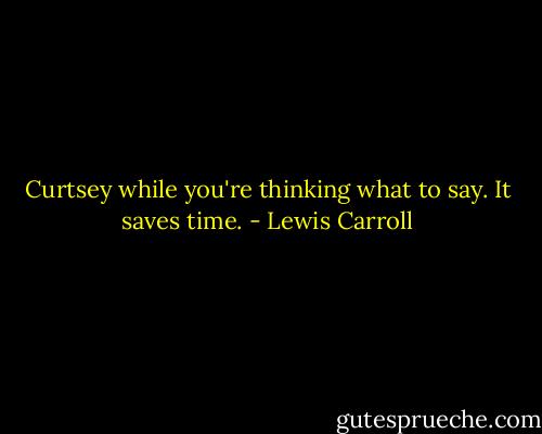 Curtsey while you're thinking what to say. It saves time. - Lewis Carroll