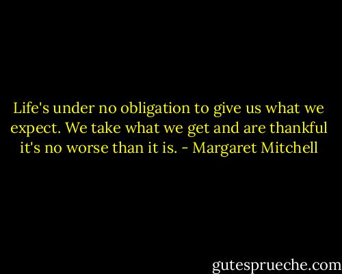 Life's under no obligation to give us what we expect. We take what we get and are thankful it's no worse than it is. - Margaret Mitchell