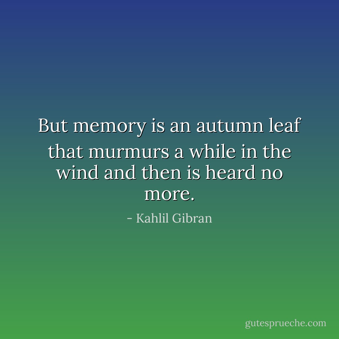 But memory is an autumn leaf that murmurs a while in the wind and then is heard no more. - Kahlil Gibran