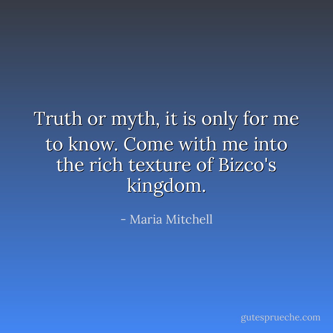 Truth or myth, it is only for me to know. Come with me into the rich texture of Bizco's kingdom. - Maria Mitchell