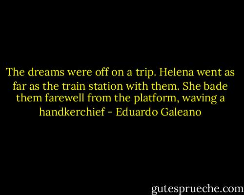 The dreams were off on a trip. Helena went as far as the train station with them. She bade them farewell from the platform, waving a handkerchief - Eduardo Galeano