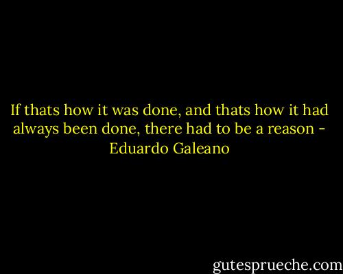 If thats how it was done, and thats how it had always been done, there had to be a reason - Eduardo Galeano