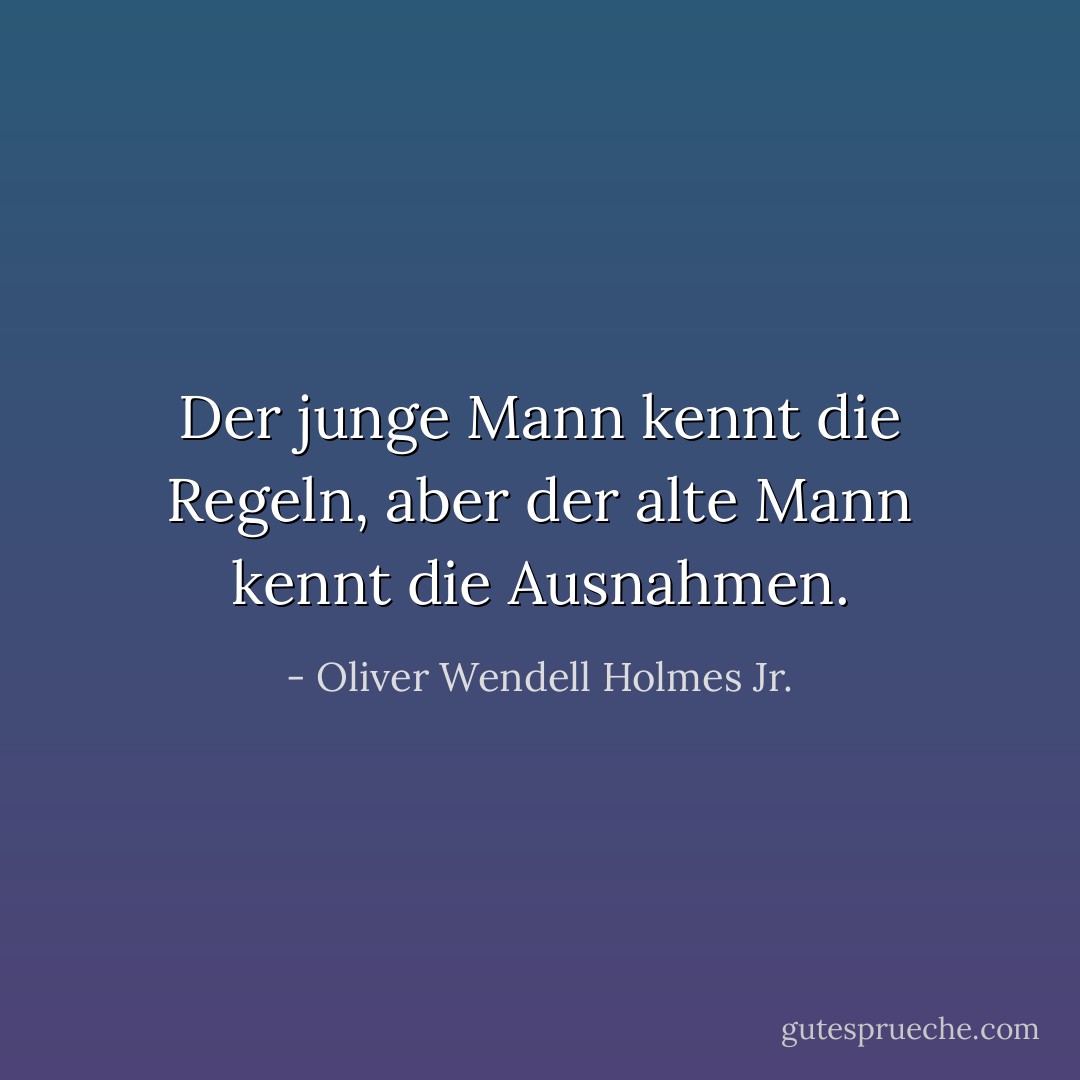 Der junge Mann kennt die Regeln, aber der alte Mann kennt die Ausnahmen. - Oliver Wendell Holmes Jr.<