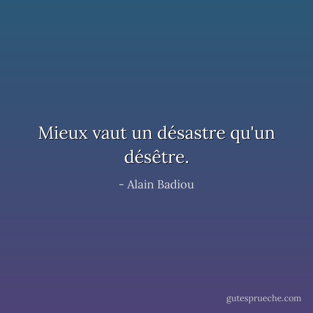 Mieux vaut un désastre qu'un désêtre. - Alain Badiou