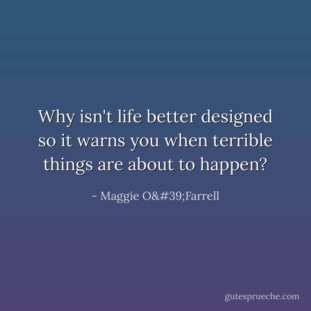 Why isn't life better designed so it warns you when terrible things are about to happen? - Maggie O'Farrell