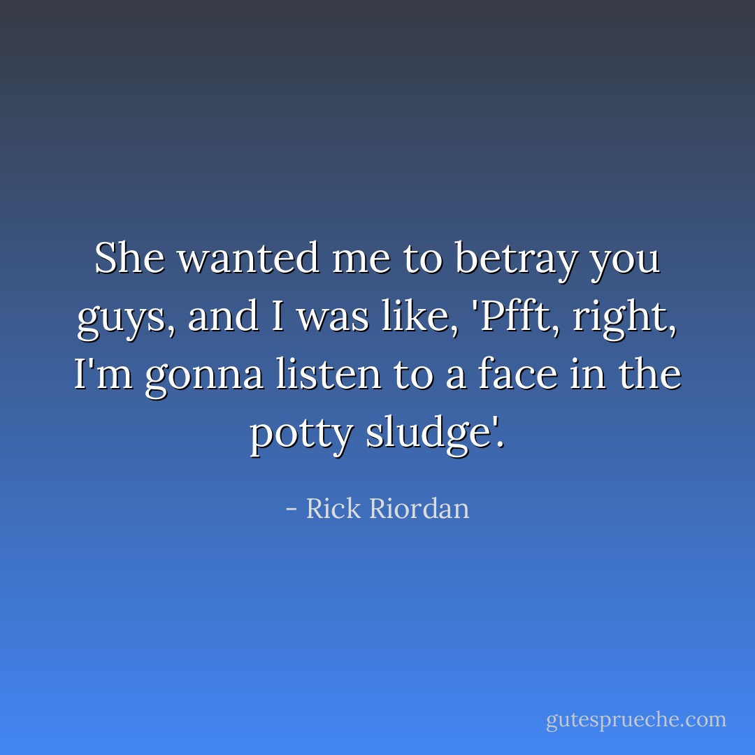 She wanted me to betray you guys, and I was like, 'Pfft, right, I'm gonna listen to a face in the potty sludge'. - Rick Riordan
