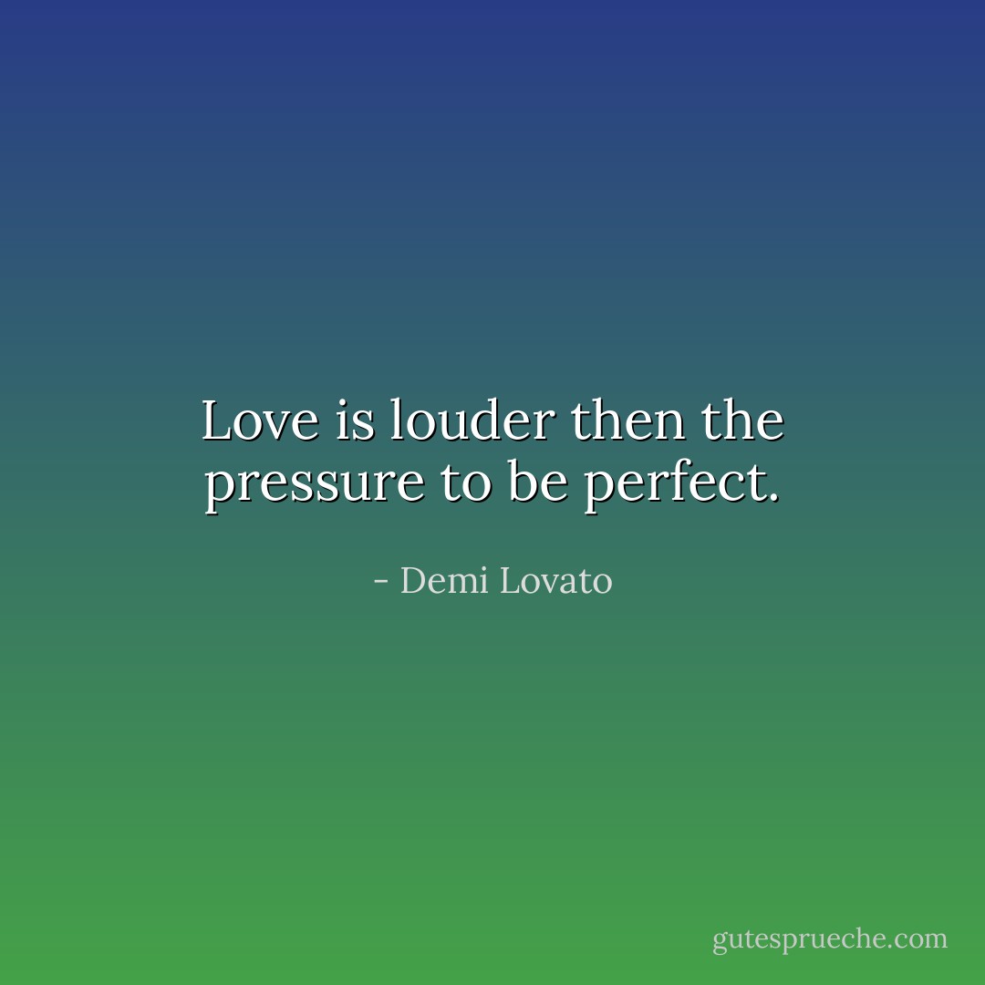 Love is louder then the pressure to be perfect. - Demi Lovato