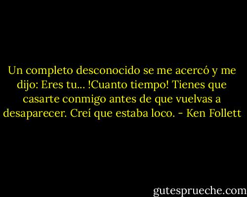 Un completo desconocido se me acercó y me dijo: Eres tu... !Cuanto tiempo! Tienes que casarte conmigo antes de que vuelvas a desaparecer. Creí que estaba loco. - Ken Follett