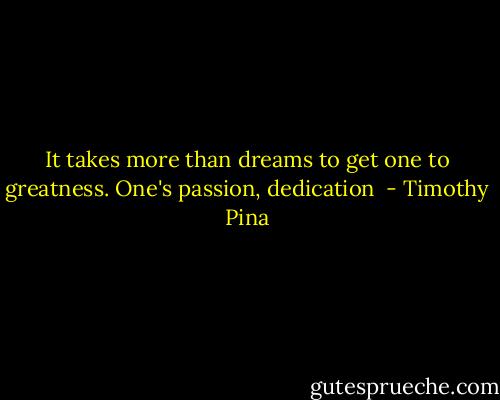 It takes more than dreams to get one to greatness. One's passion, dedication  - Timothy Pina