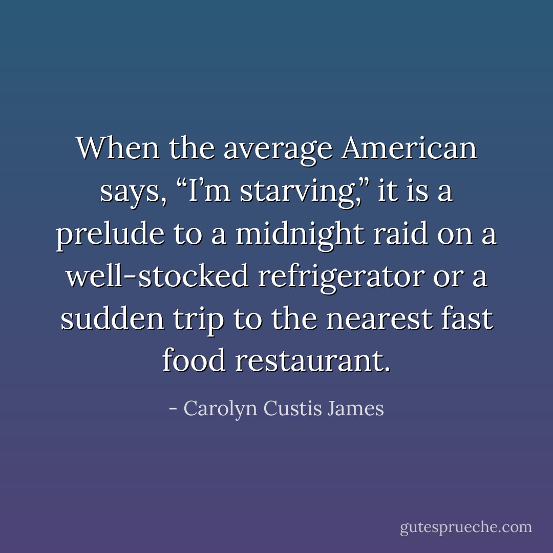 When the average American says, “I’m starving,” it is a prelude to a midnight raid on a well-stocked refrigerator or a sudden trip to the nearest fast food restaurant. - Carolyn Custis James