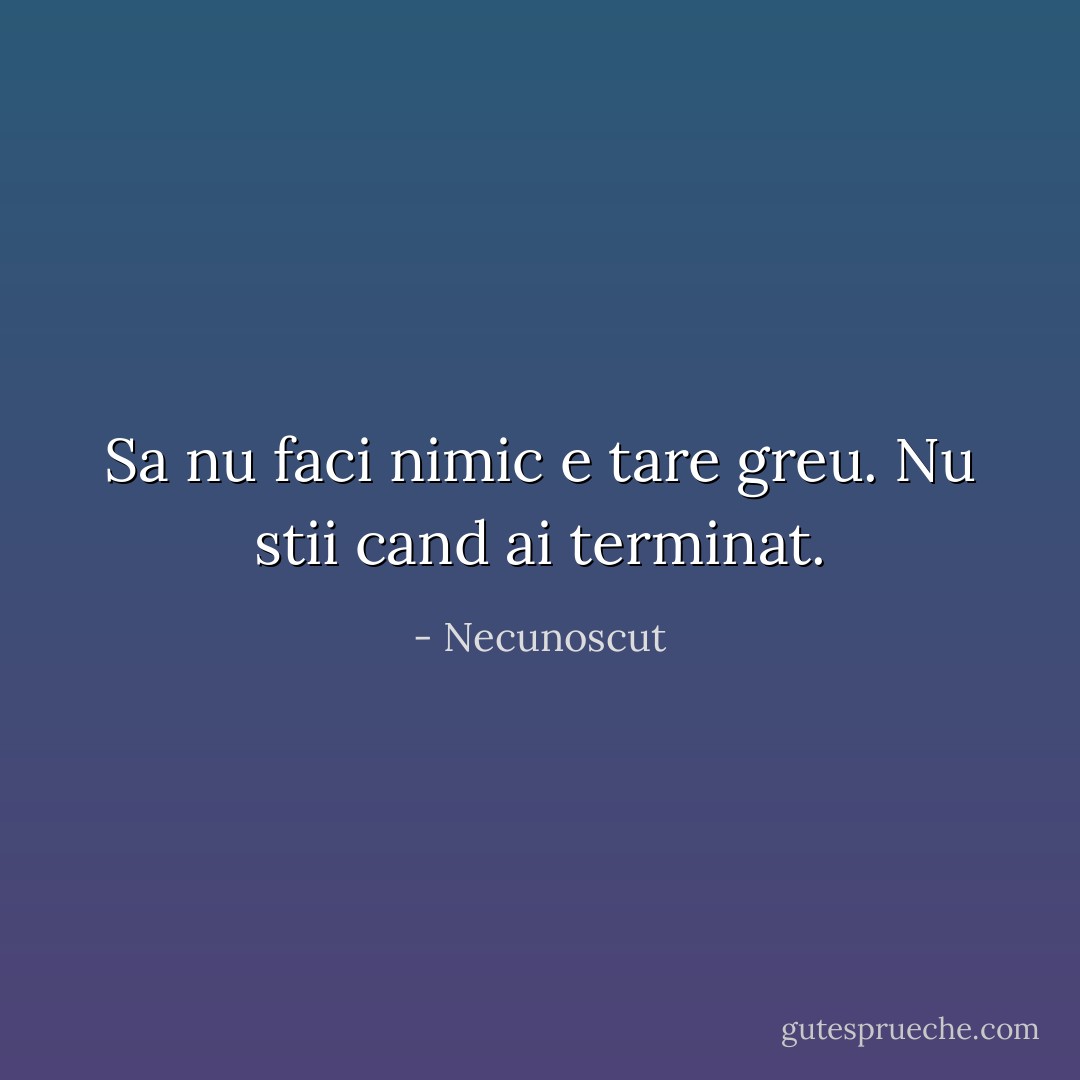 Sa nu faci nimic e tare greu. Nu stii cand ai terminat. - Necunoscut