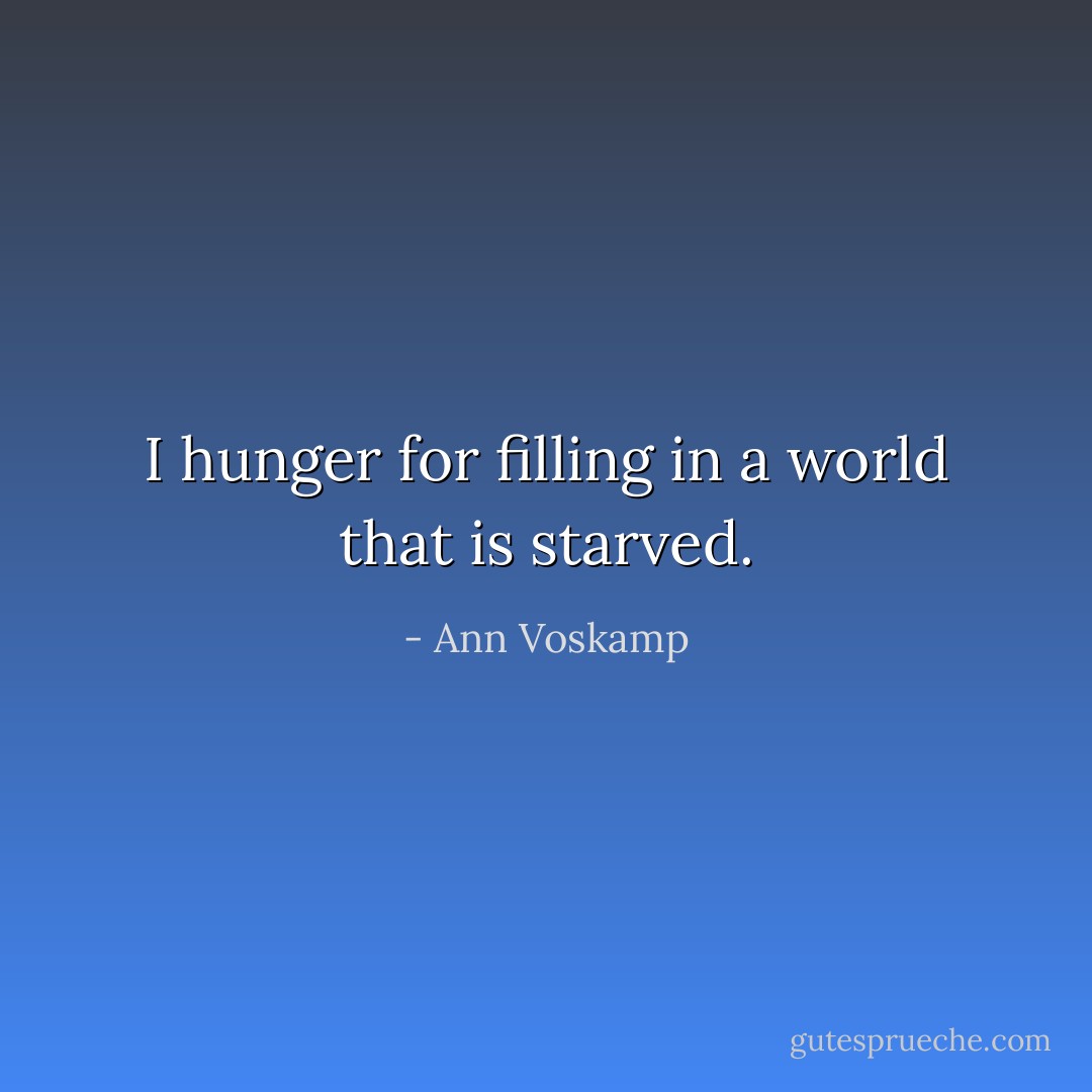I hunger for filling in a world that is starved. - Ann Voskamp