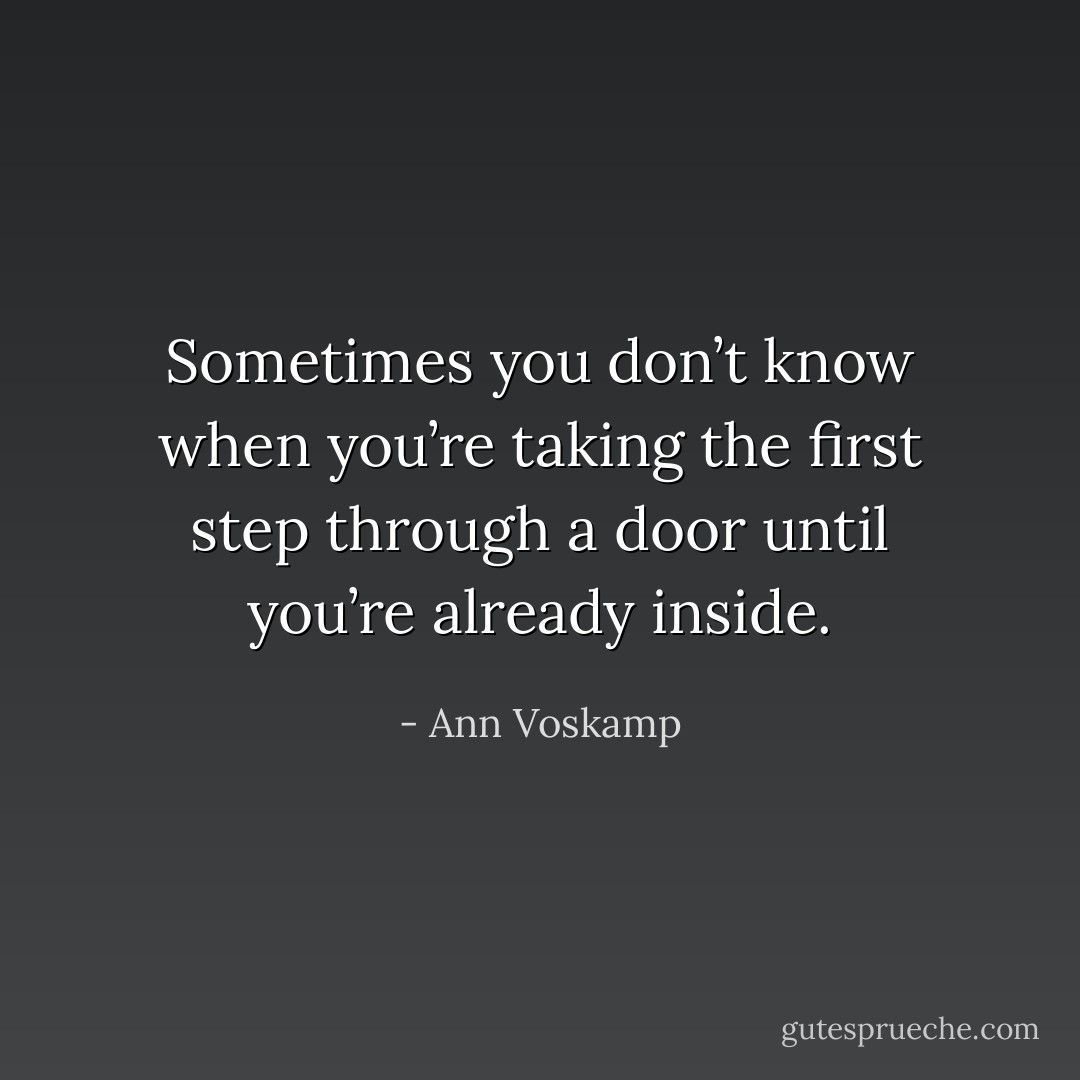 Sometimes you don’t know when you’re taking the first step through a door until you’re already inside. - Ann Voskamp