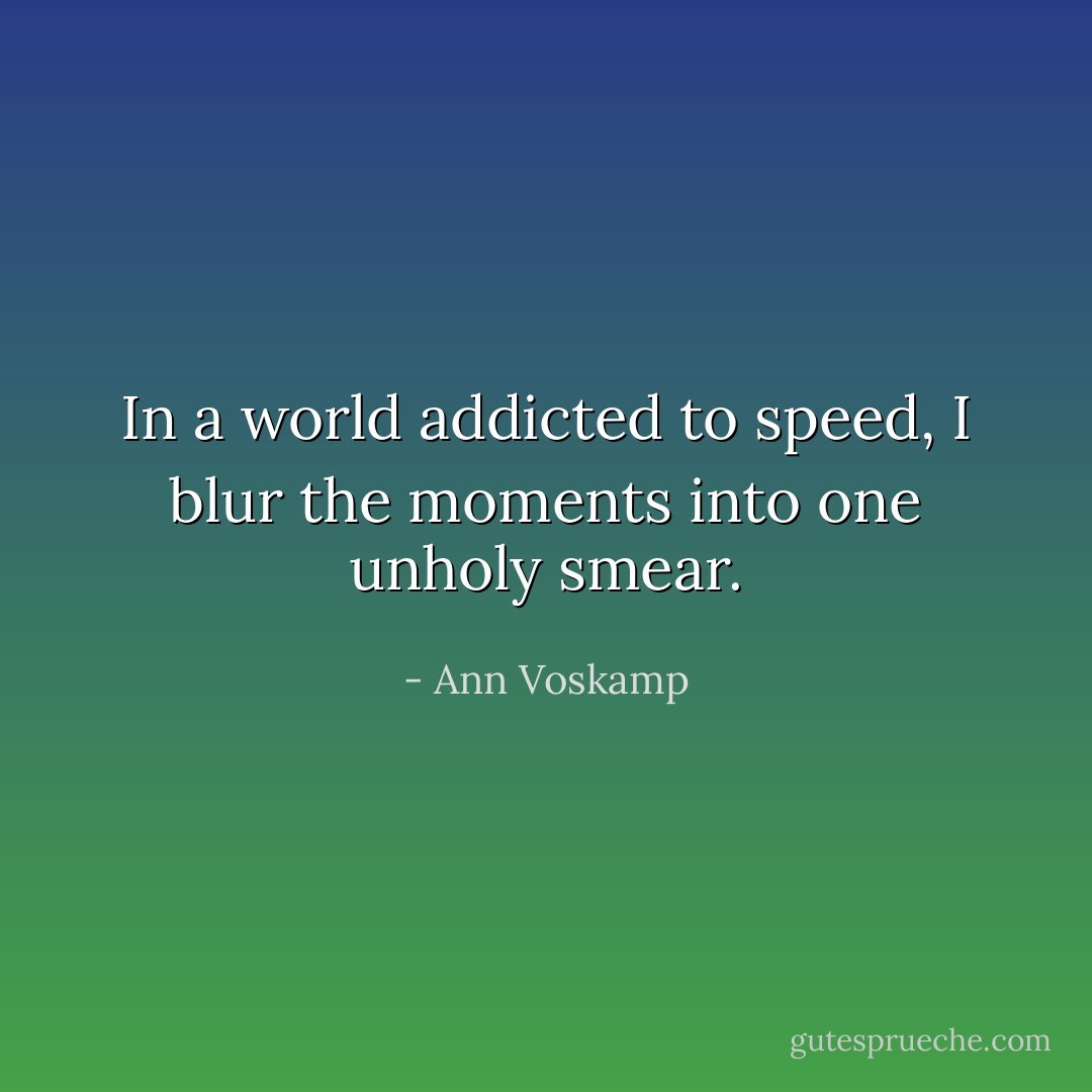 In a world addicted to speed, I blur the moments into one unholy smear. - Ann Voskamp
