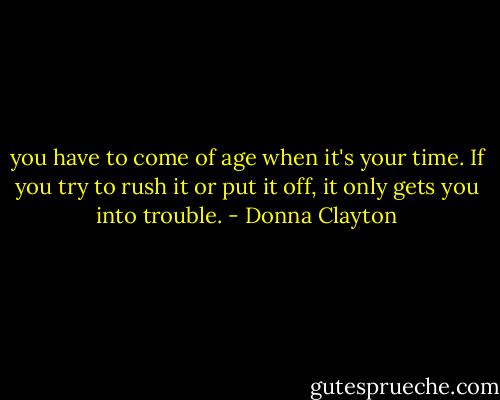 you have to come of age when it's your time. If you try to rush it or put it off, it only gets you into trouble. - Donna Clayton