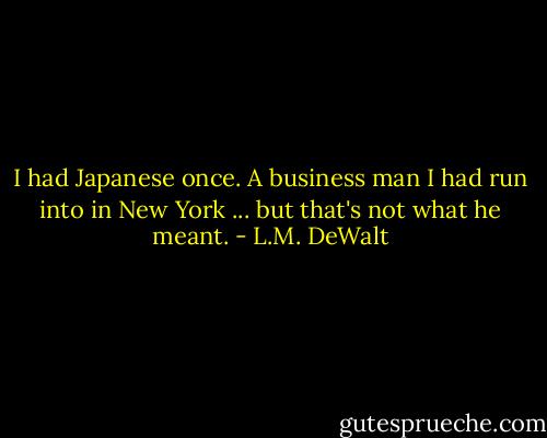 I had Japanese once. A business man I had run into in New York ... but that's not what he meant. - L.M. DeWalt