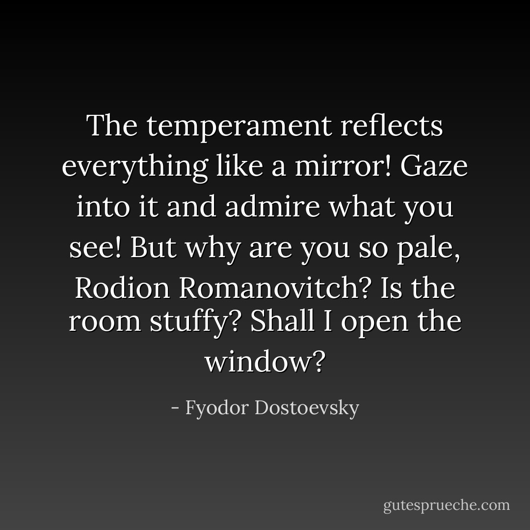 The temperament reflects everything like a mirror! Gaze into it and admire what you see! But why are you so pale, Rodion Romanovitch? Is the room stuffy? Shall I open the window? - Fyodor Dostoevsky