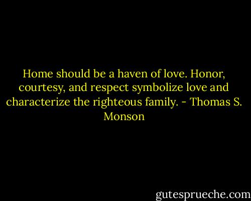 Home should be a haven of love. Honor, courtesy, and respect symbolize love and characterize the righteous family. - Thomas S. Monson