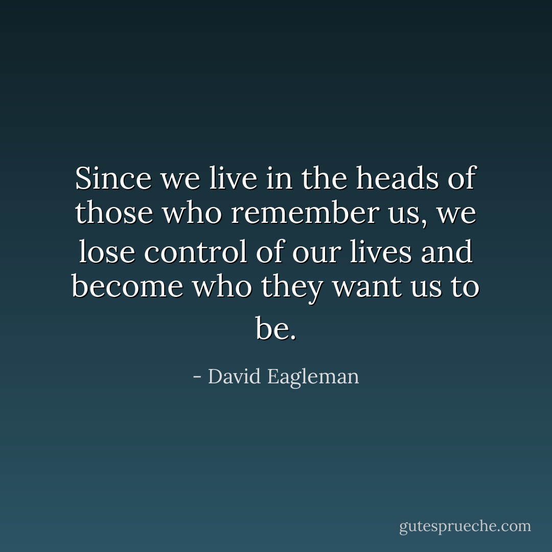 Since we live in the heads of those who remember us, we lose control of our lives and become who they want us to be. - David Eagleman